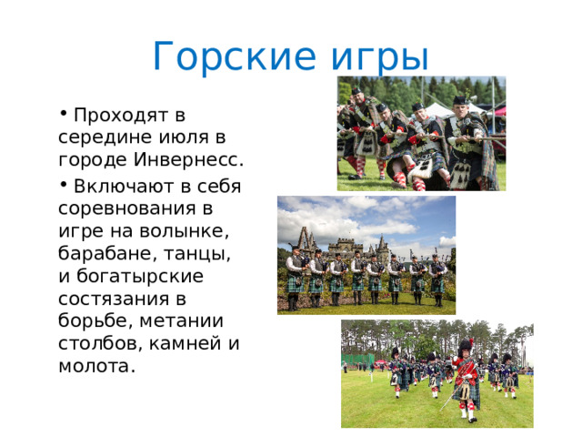 Горские игры  Проходят в середине июля в городе Инвернесс.  Включают в себя соревнования в игре на волынке, барабане, танцы, и богатырские состязания в борьбе, метании столбов, камней и молота. 
