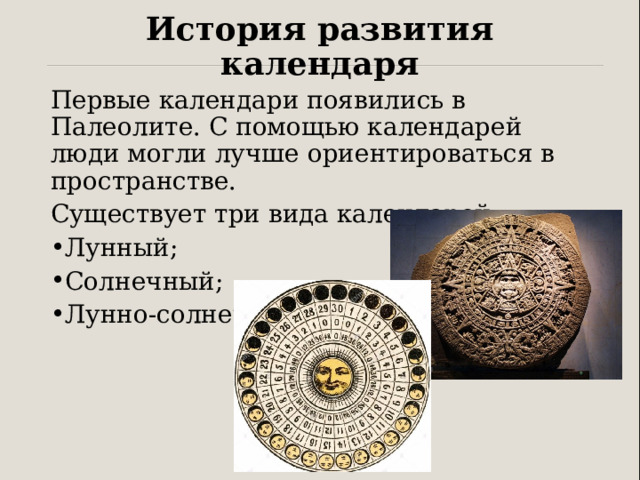История развития календаря Первые календари появились в Палеолите. С помощью календарей люди могли лучше ориентироваться в пространстве. Существует три вида календарей: Лунный; Солнечный; Лунно-солнечный. 