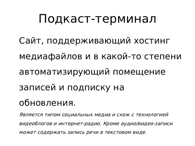 Подкаст-терминал  Сайт, поддерживающий хостинг медиафайлов и в какой-то степени автоматизирующий помещение записей и подписку на обновления.  Является типом социальных медиа и схож с технологией видеоблогов и интернет-радио. Кроме аудио/видео-записи может содержать запись речи в текстовом виде. 