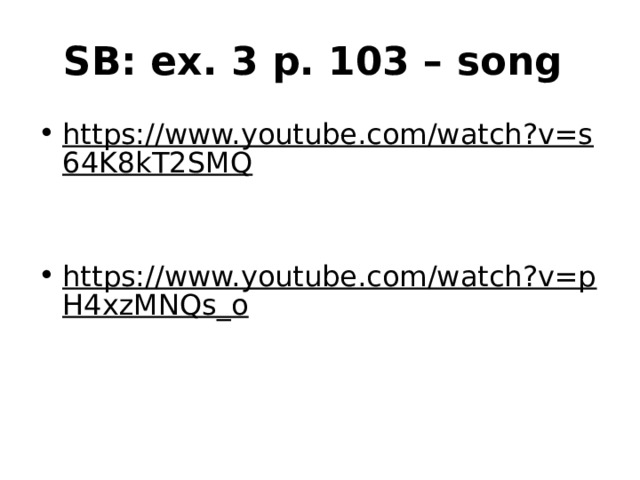 SB: ex. 3 p. 103 – song https://www.youtube.com/watch?v=s64K8kT2SMQ  https://www.youtube.com/watch?v=pH4xzMNQs_o  