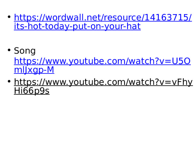 https://wordwall.net/resource/14163715/its-hot-today-put-on-your-hat Song https://www.youtube.com/watch?v=U5OmlJxgp-M https://www.youtube.com/watch?v=vFhyHi66p9s  