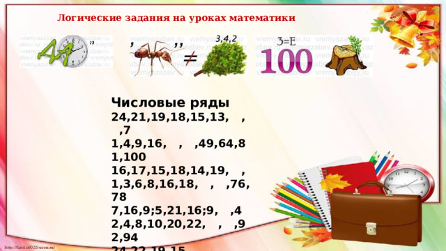 Логические задания на уроках математики Числовые ряды 24,21,19,18,15,13, , ,7 1,4,9,16, , ,49,64,81,100 16,17,15,18,14,19, , 1,3,6,8,16,18, , ,76,78 7,16,9;5,21,16;9, ,4 2,4,8,10,20,22, , ,92,94 24,22,19,15, , 