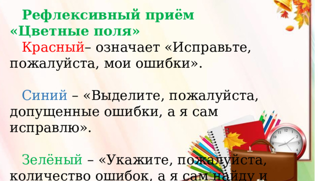  Рефлексивный приём «Цветные поля»  Красный – означает «Исправьте, пожалуйста, мои ошибки». Синий – «Выделите, пожалуйста, допущенные ошибки, а я сам исправлю». Зелёный – «Укажите, пожалуйста, количество ошибок, а я сам найду и исправлю».   