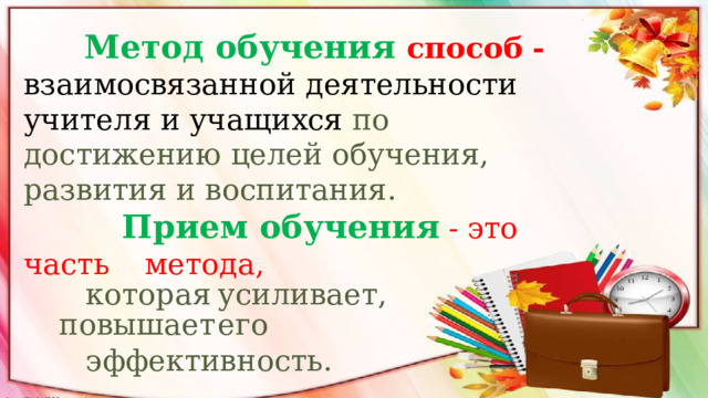     Метод обучения  способ - взаимосвязанной  деятельности  учителя  и  учащихся  по  достижению целей обучения, развития и  воспитания.  Прием обучения  - это  часть  метода, которая  усиливает,  повышает  его эффективность. 