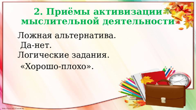  2. Приёмы активизации мыслительной деятельности  Ложная альтернатива.  Да-нет.  Логические задания.  «Хорошо-плохо».  