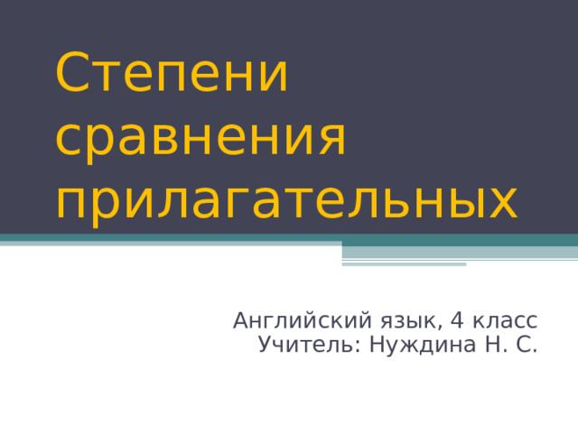 Степени сравнения  прилагательных Английский язык, 4 класс Учитель: Нуждина Н . С. 