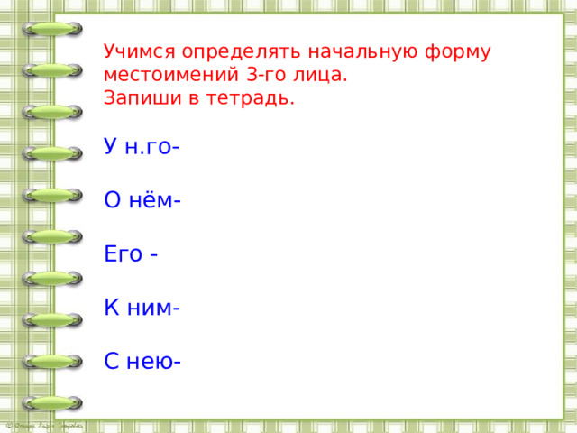 Учимся определять начальную форму местоимений 3-го лица. Запиши в тетрадь. У н.го- О нём- Его - К ним- С нею- 