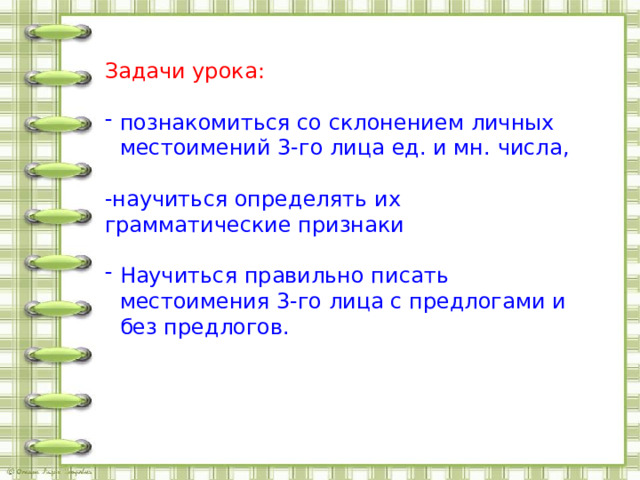 Задачи урока: познакомиться со склонением личных местоимений 3-го лица ед. и мн. числа, -научиться определять их грамматические признаки Научиться правильно писать местоимения 3-го лица с предлогами и без предлогов. 