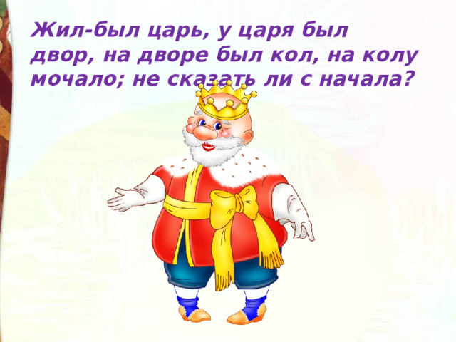 Жил-был царь, у царя был двор, на дворе был кол, на колу мочало; не сказать ли с начала? 