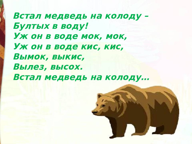 Встал медведь на колоду –  Бултых в воду!  Уж он в воде мок, мок,  Уж он в воде кис, кис,  Вымок, выкис,  Вылез, высох.  Встал медведь на колоду… 