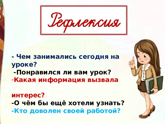 - Чем занимались сегодня на уроке?   -Понравился ли вам урок? Какая информация вызвала  интерес? -О чём бы ещё хотели узнать? -Кто доволен своей работой? 