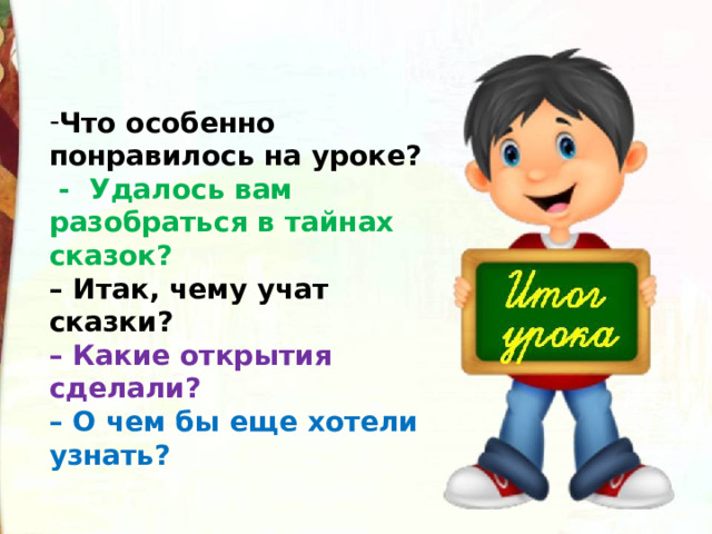 Что особенно понравилось на уроке?   - Удалось вам разобраться в тайнах сказок? –  Итак, чему учат сказки? – Какие открытия сделали? – О чем бы еще хотели узнать? 