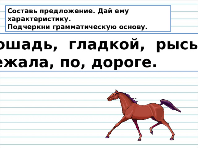 Составь предложение. Дай ему характеристику. Подчеркни грамматическую основу. Лошадь, гладкой, рысью, бежала, по, дороге. 