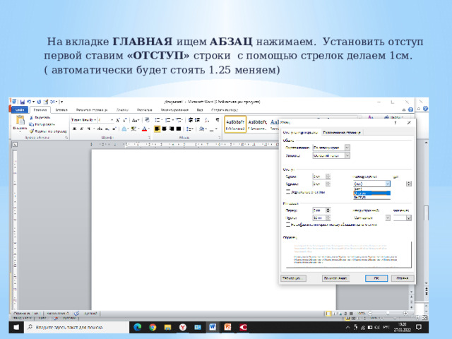  На вкладке ГЛАВНАЯ ищем АБЗАЦ нажимаем. Установить отступ первой ставим «ОТСТУП» строки с помощью стрелок делаем 1см. ( автоматически будет стоять 1.25 меняем)   
