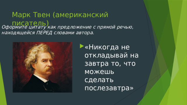 Марк Твен (американский писатель) Оформите цитату как предложение с прямой речью, находящейся ПЕРЕД словами автора. «Никогда не откладывай на завтра то, что можешь сделать послезавтра» 