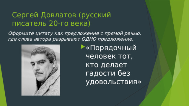 Сергей Довлатов (русский писатель 20-го века) Оформите цитату как предложение с прямой речью, где слова автора разрывают ОДНО предложение. «Порядочный человек тот, кто делает гадости без удовольствия» 