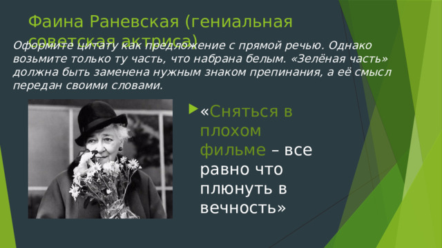 Фаина Раневская (гениальная советская актриса) Оформите цитату как предложение с прямой речью. Однако возьмите только ту часть, что набрана белым. «Зелёная часть» должна быть заменена нужным знаком препинания, а её смысл передан своими словами. « Сняться в плохом фильме – все равно что плюнуть в вечность» 