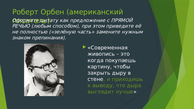 Роберт Орбен (американский писатель) Оформите цитату как предложение с ПРЯМОЙ РЕЧЬЮ (любым способом), при этом приведите её не полностью («зелёную часть» замените нужным знаком препинания). «Современная живопись – это когда покупаешь картину, чтобы закрыть дыру в стене , и приходишь к выводу, что дыра выглядит лучше » 