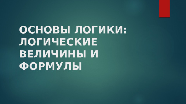 ОСНОВЫ ЛОГИКИ:  ЛОГИЧЕСКИЕ ВЕЛИЧИНЫ И ФОРМУЛЫ 