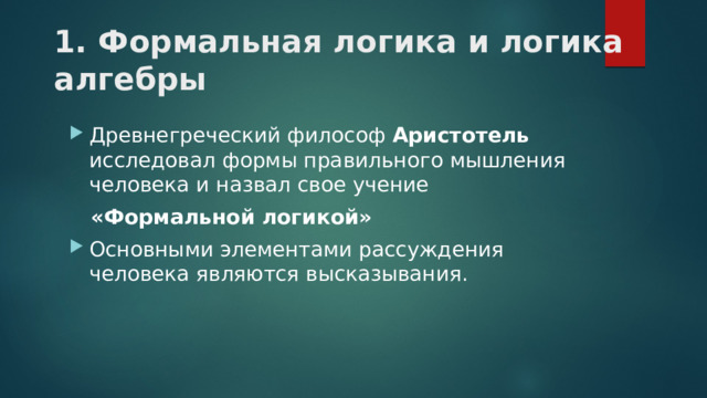 1. Формальная логика и логика алгебры Древнегреческий философ Аристотель исследовал формы правильного мышления человека и назвал свое учение  «Формальной логикой» Основными элементами рассуждения человека являются высказывания. 