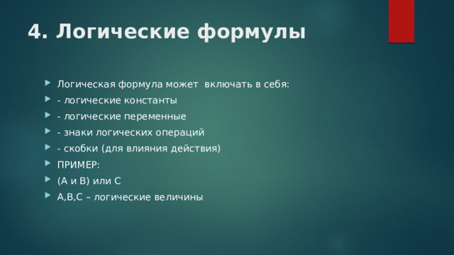 4. Логические формулы Логическая формула может включать в себя: - логические константы - логические переменные - знаки логических операций - скобки (для влияния действия) ПРИМЕР: (А и В) или С А,В,С – логические величины 