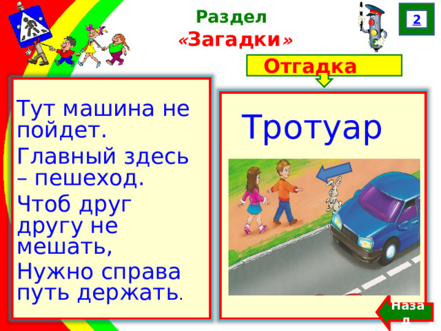 2 Раздел  « Загадки » Отгадка Тут машина не пойдет. Главный здесь – пешеход. Чтоб друг другу не мешать, Нужно справа путь держать . Тротуар Назад  