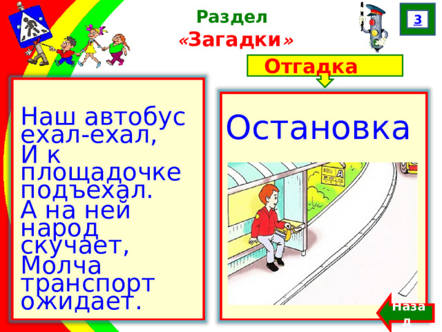 3 Раздел  « Загадки » Отгадка Наш автобус ехал-ехал, И к площадочке подъехал. А на ней народ скучает, Молча транспорт ожидает. Остановка Назад  