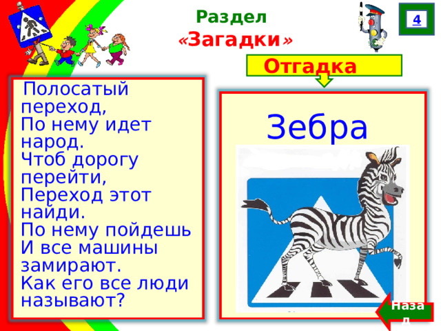 4 Раздел  « Загадки » Отгадка Полосатый переход,  По нему идет народ.  Чтоб дорогу перейти,  Переход этот найди.  По нему пойдешь  И все машины замирают.  Как его все люди называют? Зебра Назад  