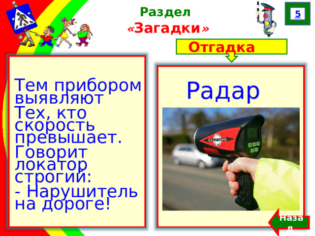 5 Раздел  « Загадки » Отгадка Тем прибором выявляют Тех, кто скорость превышает. Говорит локатор строгий: - Нарушитель на дороге! Радар Назад  