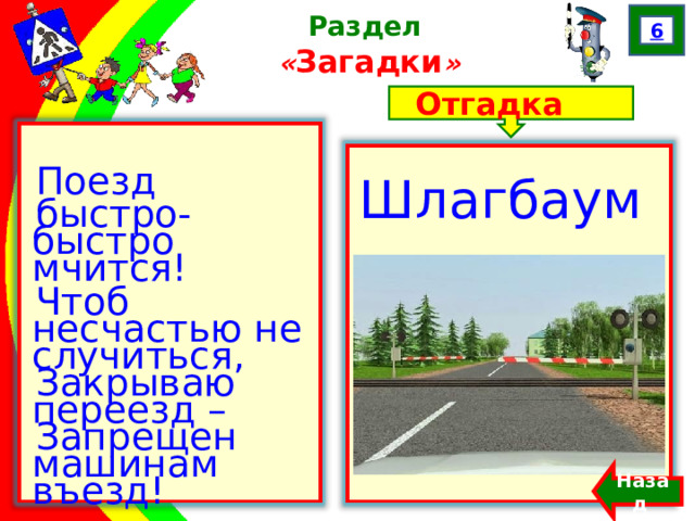 6 Раздел  « Загадки » Отгадка Поезд быстро-быстро мчится! Чтоб несчастью не случиться, Закрываю переезд – Запрещен машинам въезд! Шлагбаум Назад  