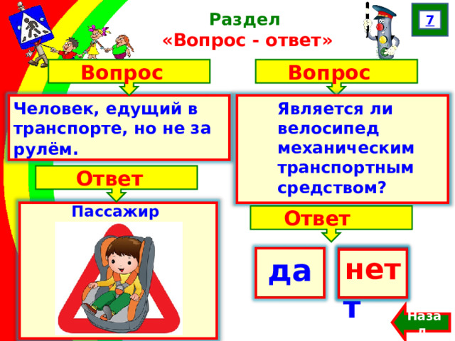 7 Раздел  «Вопрос - ответ» Вопрос Вопрос Человек, едущий в транспорте, но не за рулём.   Является ли велосипед механическим транспортным средством? Ответ Пассажир Ответ да нет  нет Назад  