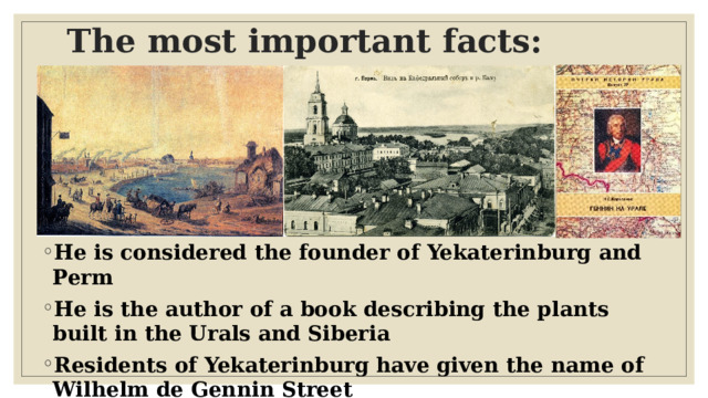 The most important facts:   He is considered the founder of Yekaterinburg and Perm He is the author of a book describing the plants built in the Urals and Siberia Residents of Yekaterinburg have given the name of Wilhelm de Gennin Street 