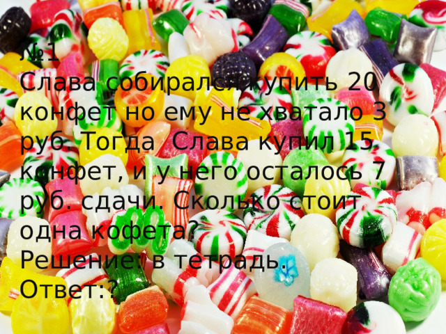 № 1 Слава собирался купить 20 конфет но ему не хватало 3 руб. Тогда Слава купил 15 конфет, и у него осталось 7 руб. сдачи. Сколько стоит одна кофета? Решение: в тетрадь. Ответ:? 