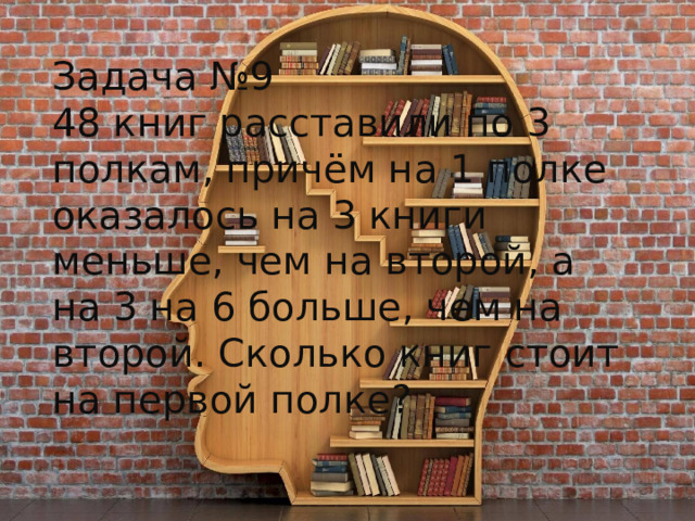 Задача №9 48 книг расставили по 3 полкам, причём на 1 полке оказалось на 3 книги меньше, чем на второй, а на 3 на 6 больше, чем на второй. Сколько книг стоит на первой полке?   