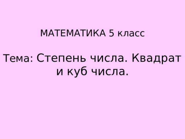    МАТЕМАТИКА 5 класс   Тема: Степень числа. Квадрат и куб числа.      
