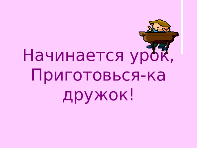 Начинается урок,  Приготовься-ка дружок! 
