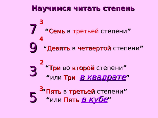 Научимся читать степень 3 7 “ Семь  в  третьей  степени ” 4 9 “ Девять  в  четвертой  степени ” 2 3 “ Три  во  второй  степени ” “ или  Три   в квадрате ” 3 “ Пять  в  третьей  степени ” 5 “ или  Пять  в кубе ” 