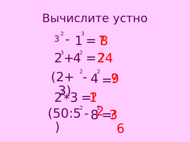 Вычислите устно 2 3 - = 8 ? 1 3 3 2 = 2 24 + ? 4 2 2 (2+3) - ? 4 9 = 2 = 12 ? 3 2 * 2 2 (50:5) - 8 = ? 36 
