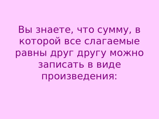   Вы знаете, что сумму, в которой все слагаемые равны друг другу можно записать в виде произведения:    