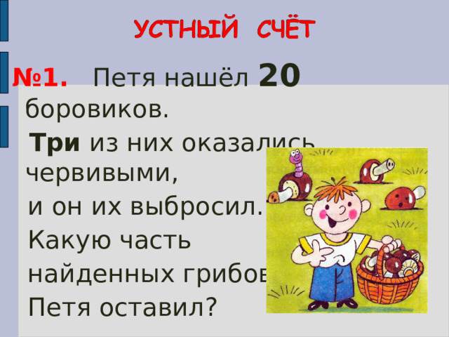 № 1. Петя нашёл 20 боровиков.  Три из них оказались червивыми,  и он их выбросил.  Какую часть  найденных грибов  Петя оставил? 