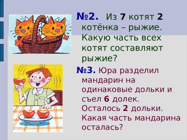 № 2.  Из 7 котят 2 котёнка – рыжие. Какую часть всех котят составляют рыжие? № 3.  Юра разделил мандарин на одинаковые дольки и съел 6 долек. Осталось 2 дольки. Какая часть мандарина осталась? 