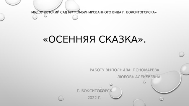 МБДОУ Детский сад №4 комбинированного вида г. Бокситогорска»    «Осенняя Сказка».   Работу выполнила: Пономарева Любовь Алексеевна г. Бокситогорск 2022 г. 