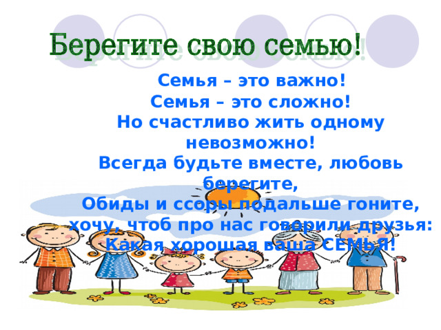  Семья – это важно!  Семья – это сложно!  Но счастливо жить одному невозможно!  Всегда будьте вместе, любовь берегите,  Обиды и ссоры подальше гоните,  хочу, чтоб про нас говорили друзья:  Какая хорошая ваша СЕМЬЯ! 