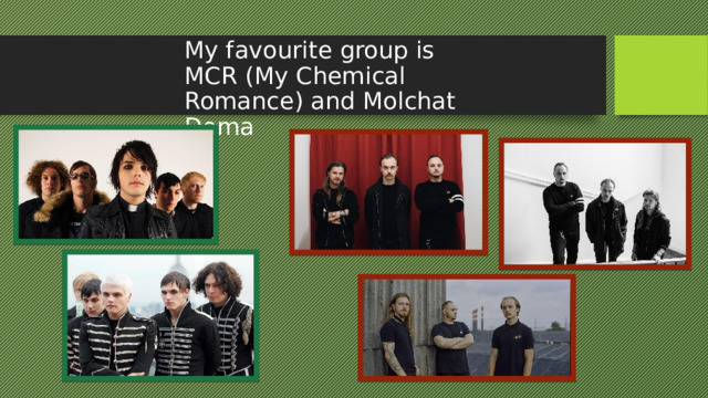 My favourite group is MCR (My Chemical Romance) and Molchat Doma 