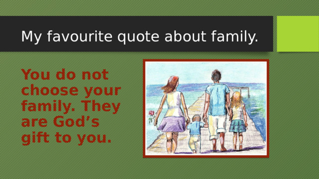 My favourite quote about family. You do not choose your family. They are God’s gift to you. 
