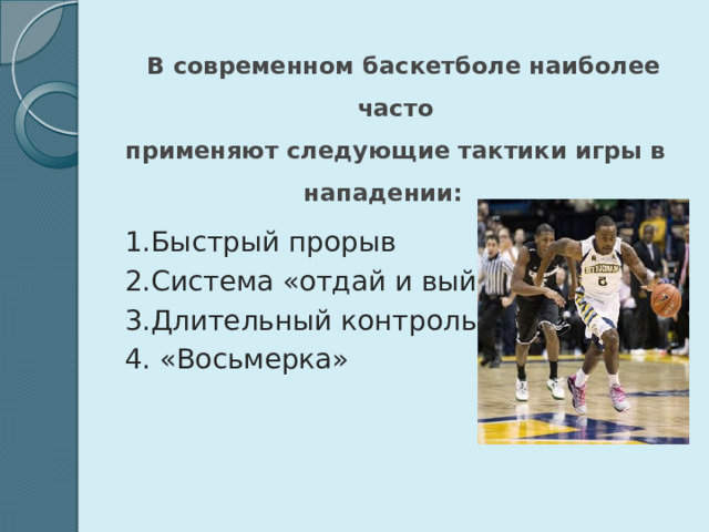  В современном баскетболе наиболее часто  применяют следующие тактики игры в  нападении: 1.Быстрый прорыв 2.Система «отдай и выйди» 3.Длительный контроль мяча 4. «Восьмерка»  