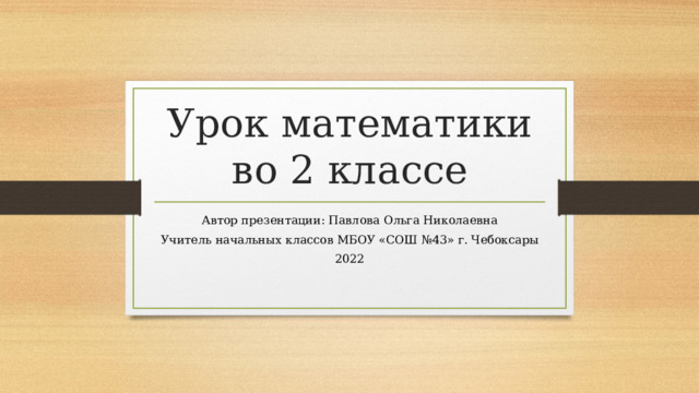 Урок математики во 2 классе Автор презентации: Павлова Ольга Николаевна Учитель начальных классов МБОУ «СОШ №43» г. Чебоксары 2022 