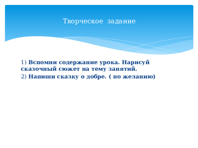 Творческое задание 1) Вспомни содержание урока. Нарисуй сказочный сюжет на тему занятий. 2) Напиши сказку о добре. ( по желанию) 