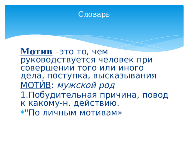  Словарь       Мотив –это то, чем руководствуется человек при совершении того или иного дела, поступка, высказывания МОТИ́В : мужской род 1.Побудительная причина, повод к какому-н. действию. 
