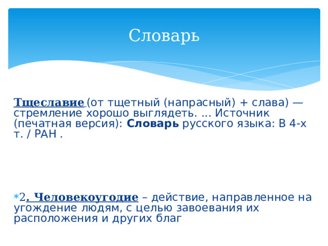 Словарь Тщеславие   (от тщетный (напрасный) + слава) — стремление хорошо выглядеть. ... Источник (печатная версия):  Словарь  русского языка: В 4-х т. / РАН .  2 . Человекоугодие – действие, направленное на угождение людям, с целью завоевания их расположения и других благ 